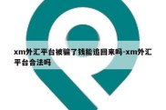 xm外汇平台被骗了钱能追回来吗-xm外汇平台合法吗