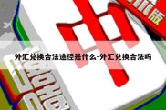 外汇兑换合法途径是什么-外汇兑换合法吗