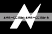 怎样将外汇汇到国内-怎样将外汇汇到国内去