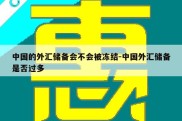 中国的外汇储备会不会被冻结-中国外汇储备是否过多