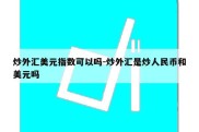 炒外汇美元指数可以吗-炒外汇是炒人民币和美元吗