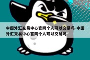 中国外汇交易中心官网个人可以交易吗-中国外汇交易中心官网个人可以交易吗