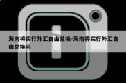 海南将实行外汇自由兑换-海南将实行外汇自由兑换吗