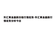 外汇黄金最新价格行情走势-外汇黄金最新行情走势分析今日