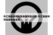 外汇储备如何抵御金融风险问题-外汇储备如何抵御金融危机