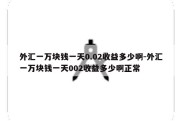 外汇一万块钱一天0.02收益多少啊-外汇一万块钱一天002收益多少啊正常