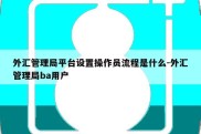 外汇管理局平台设置操作员流程是什么-外汇管理局ba用户