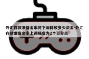 外汇存款准备金率将下调释放多少资金-外汇存款准备金率上调幅度为2个百分点