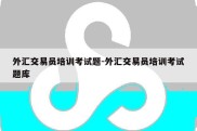 外汇交易员培训考试题-外汇交易员培训考试题库