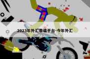 2023年外汇靠谱平台-今年外汇