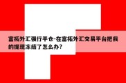 富拓外汇强行平仓-在富拓外汇交易平台把我的提现冻结了怎么办?