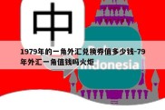 1979年的一角外汇兑换券值多少钱-79年外汇一角值钱吗火炬