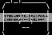 外汇管制的国家,只有一个官方外汇市场-外汇管制的国家,只有一个官方外汇市场吗