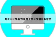 外汇不让交易了吗-外汇禁止交易什么意思