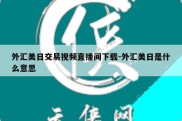 外汇美日交易视频直播间下载-外汇美日是什么意思