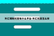 外汇理财托管有什么平台-外汇托管怎么样